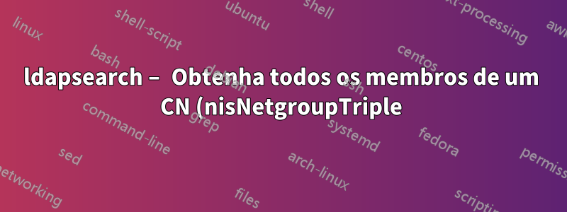 ldapsearch – Obtenha todos os membros de um CN (nisNetgroupTriple)