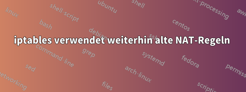 iptables verwendet weiterhin alte NAT-Regeln