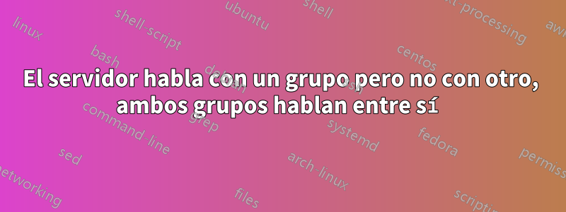 El servidor habla con un grupo pero no con otro, ambos grupos hablan entre sí