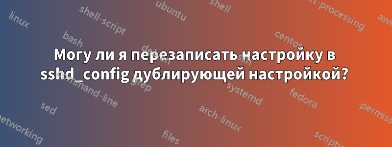 Могу ли я перезаписать настройку в sshd_config дублирующей настройкой?