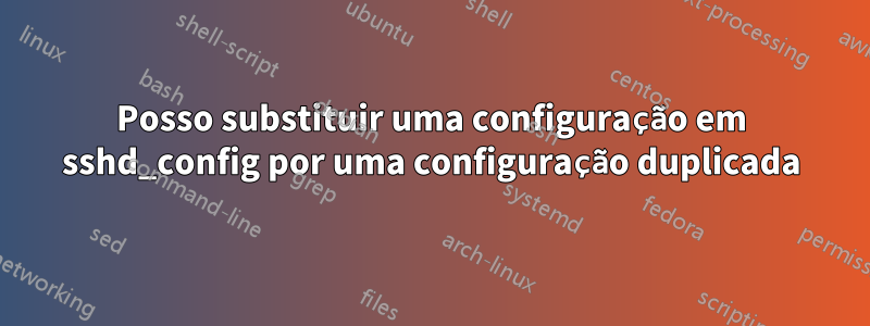 Posso substituir uma configuração em sshd_config por uma configuração duplicada