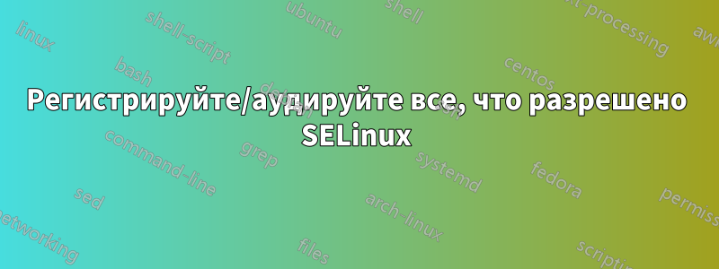 Регистрируйте/аудируйте все, что разрешено SELinux