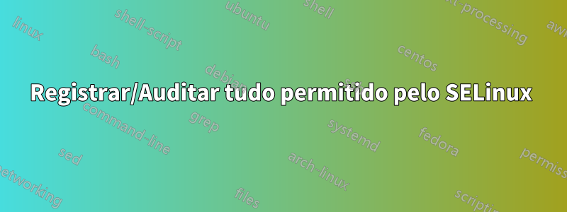 Registrar/Auditar tudo permitido pelo SELinux