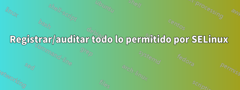 Registrar/auditar todo lo permitido por SELinux