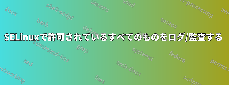 SELinuxで許可されているすべてのものをログ/監査する