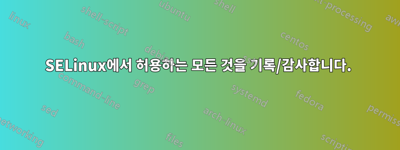 SELinux에서 허용하는 모든 것을 기록/감사합니다.
