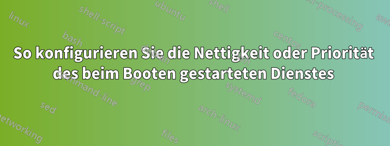 So konfigurieren Sie die Nettigkeit oder Priorität des beim Booten gestarteten Dienstes