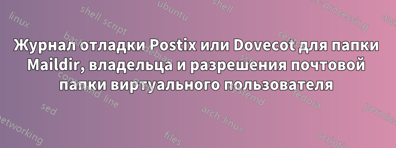 Журнал отладки Postix или Dovecot для папки Maildir, владельца и разрешения почтовой папки виртуального пользователя