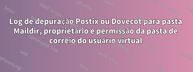 Log de depuração Postix ou Dovecot para pasta Maildir, proprietário e permissão da pasta de correio do usuário virtual