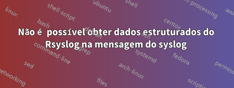 Não é possível obter dados estruturados do Rsyslog na mensagem do syslog