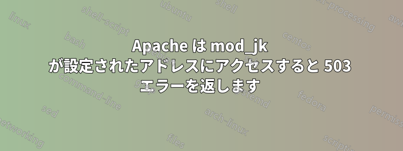 Apache は mod_jk が設定されたアドレスにアクセスすると 503 エラーを返します
