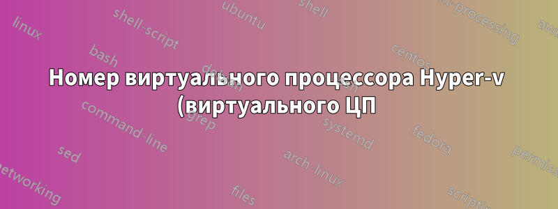 Номер виртуального процессора Hyper-v (виртуального ЦП) на виртуальной машине