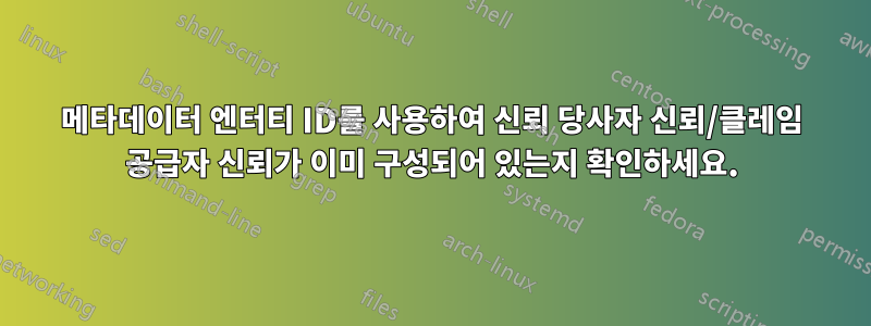 메타데이터 엔터티 ID를 사용하여 신뢰 당사자 신뢰/클레임 공급자 신뢰가 이미 구성되어 있는지 확인하세요.