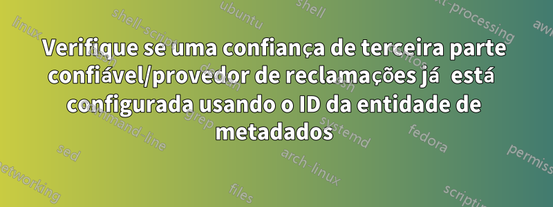 Verifique se uma confiança de terceira parte confiável/provedor de reclamações já está configurada usando o ID da entidade de metadados