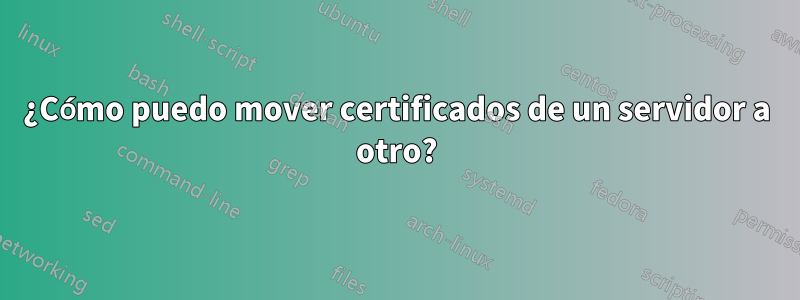 ¿Cómo puedo mover certificados de un servidor a otro?