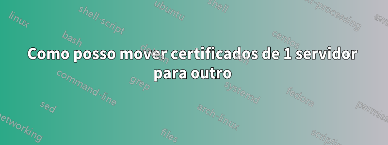 Como posso mover certificados de 1 servidor para outro