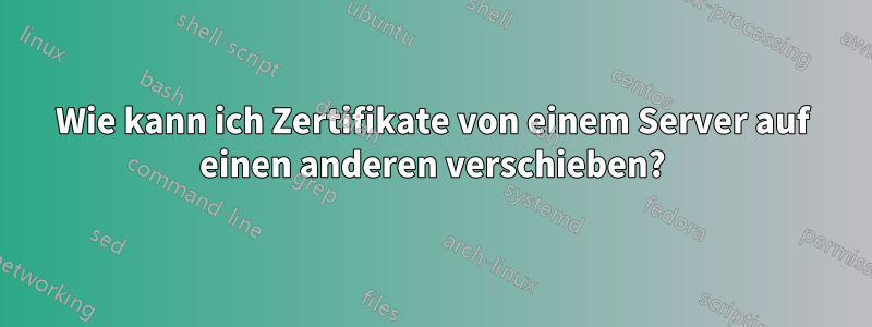 Wie kann ich Zertifikate von einem Server auf einen anderen verschieben?
