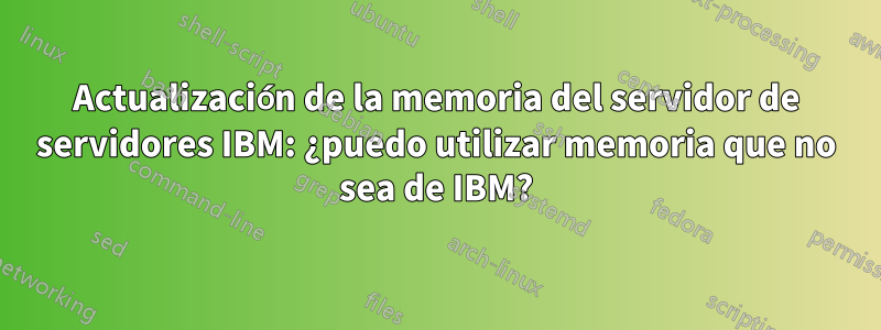 Actualización de la memoria del servidor de servidores IBM: ¿puedo utilizar memoria que no sea de IBM?
