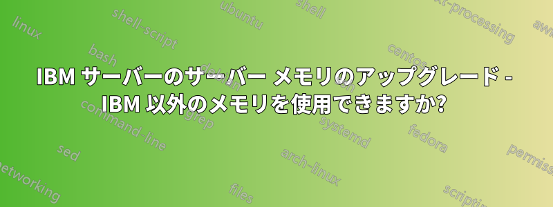 IBM サーバーのサーバー メモリのアップグレード - IBM 以外のメモリを使用できますか?