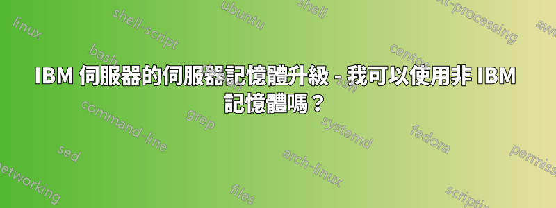 IBM 伺服器的伺服器記憶體升級 - 我可以使用非 IBM 記憶體嗎？