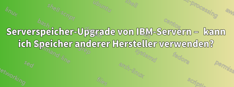 Serverspeicher-Upgrade von IBM-Servern – kann ich Speicher anderer Hersteller verwenden?
