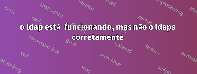 o ldap está funcionando, mas não o ldaps corretamente