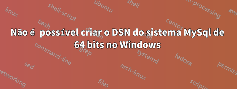 Não é possível criar o DSN do sistema MySql de 64 bits no Windows
