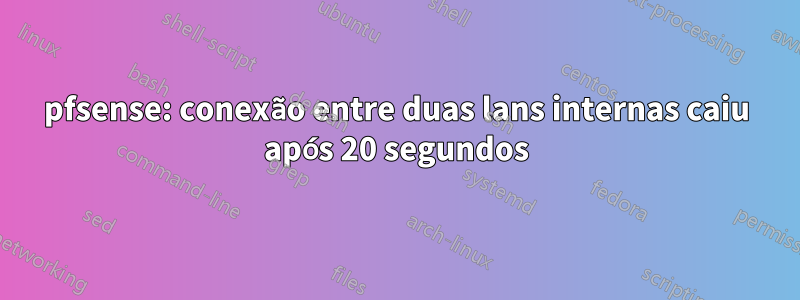 pfsense: conexão entre duas lans internas caiu após 20 segundos