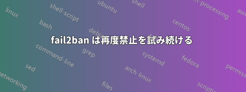 fail2ban は再度禁止を試み続ける