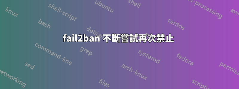 fail2ban 不斷嘗試再次禁止