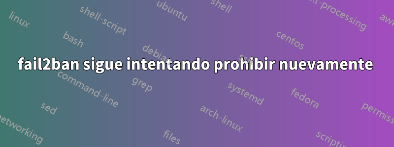 fail2ban sigue intentando prohibir nuevamente