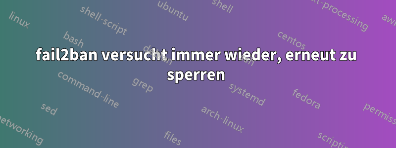 fail2ban versucht immer wieder, erneut zu sperren