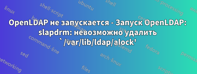 OpenLDAP не запускается - Запуск OpenLDAP: slapdrm: невозможно удалить `/var/lib/ldap/alock'
