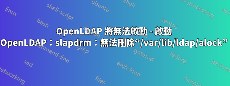OpenLDAP 將無法啟動 - 啟動 OpenLDAP：slapdrm：無法刪除“/var/lib/ldap/alock”