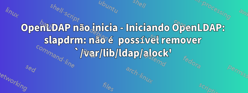 OpenLDAP não inicia - Iniciando OpenLDAP: slapdrm: não é possível remover `/var/lib/ldap/alock'