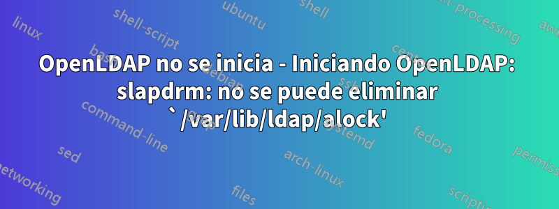 OpenLDAP no se inicia - Iniciando OpenLDAP: slapdrm: no se puede eliminar `/var/lib/ldap/alock'