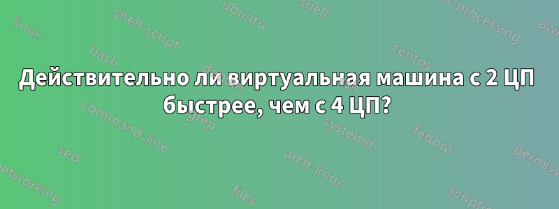Действительно ли виртуальная машина с 2 ЦП быстрее, чем с 4 ЦП?