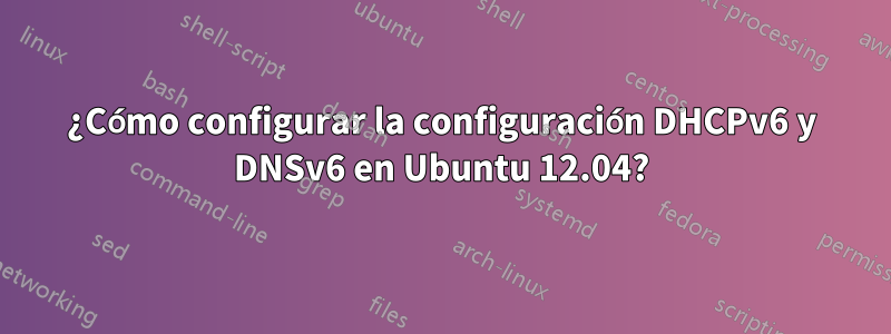 ¿Cómo configurar la configuración DHCPv6 y DNSv6 en Ubuntu 12.04?