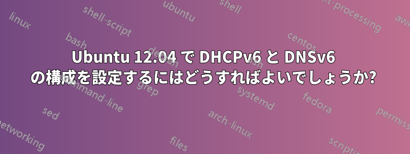 Ubuntu 12.04 で DHCPv6 と DNSv6 の構成を設定するにはどうすればよいでしょうか?