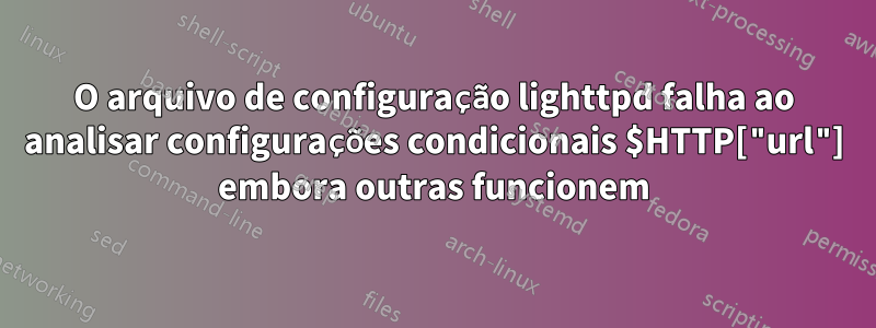 O arquivo de configuração lighttpd falha ao analisar configurações condicionais $HTTP["url"] embora outras funcionem