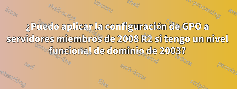 ¿Puedo aplicar la configuración de GPO a servidores miembros de 2008 R2 si tengo un nivel funcional de dominio de 2003?