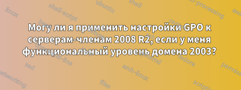 Могу ли я применить настройки GPO к серверам-членам 2008 R2, если у меня функциональный уровень домена 2003?