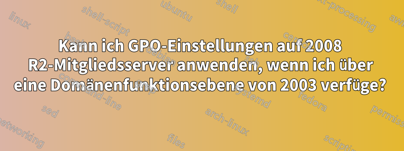 Kann ich GPO-Einstellungen auf 2008 R2-Mitgliedsserver anwenden, wenn ich über eine Domänenfunktionsebene von 2003 verfüge?