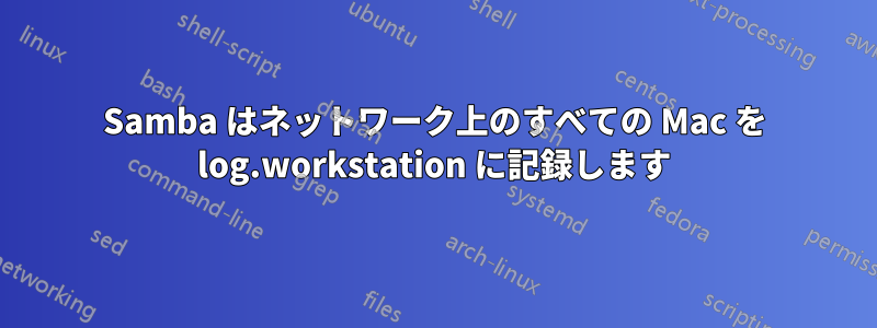 Samba はネットワーク上のすべての Mac を log.workstation に記録します