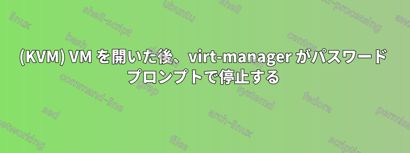 (KVM) VM を開いた後、virt-manager がパスワード プロンプトで停止する