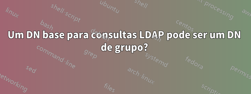 Um DN base para consultas LDAP pode ser um DN de grupo?