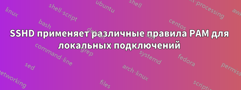 SSHD применяет различные правила PAM для локальных подключений