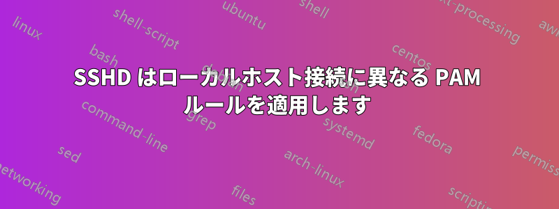 SSHD はローカルホスト接続に異なる PAM ルールを適用します