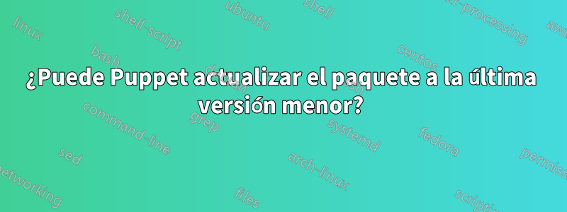 ¿Puede Puppet actualizar el paquete a la última versión menor?