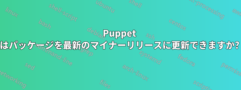 Puppet はパッケージを最新のマイナーリリースに更新できますか?